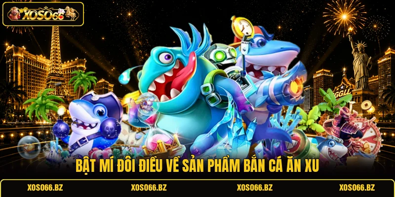 Bắn Cá Ăn Xu - Săn Thưởng Hấp Dẫn Giữa Lòng Đại Dương 1 Bật mí đôi điều về sản phẩm bắn cá ăn xu